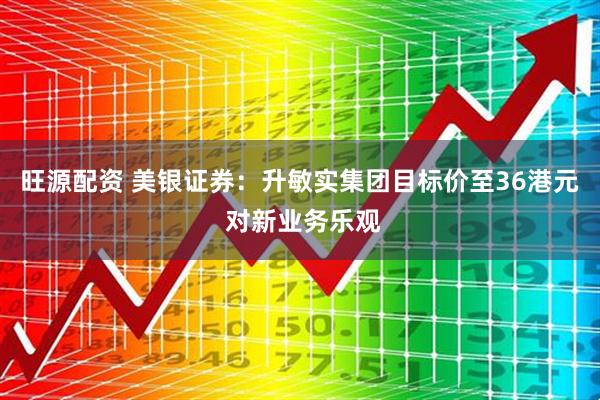 旺源配资 美银证券:升敏实集团目标价至36港元 对新业务乐观