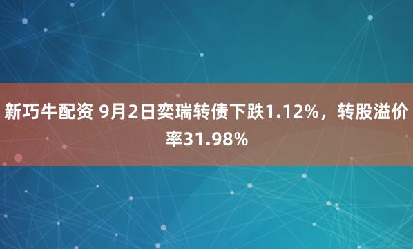 新巧牛配资 9月2日奕瑞转债下跌1.12%,转股溢价率31.98%