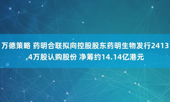 万德策略 药明合联拟向控股股东药明生物发行2413.4万股认购股份 净筹约14.14亿港元