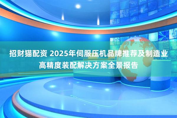 招财猫配资 2025年伺服压机品牌推荐及制造业高精度装配解决方案全景报告