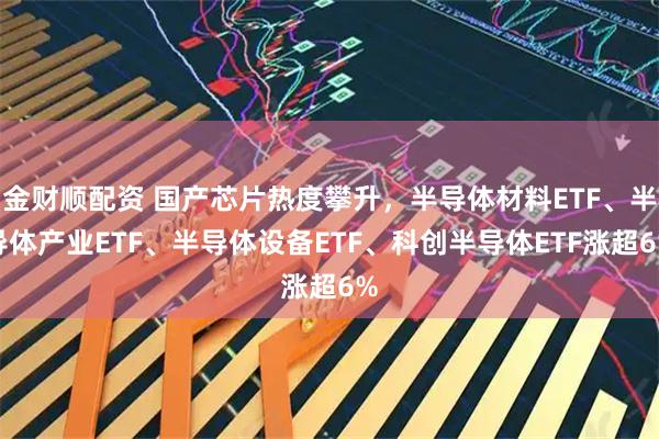 金财顺配资 国产芯片热度攀升，半导体材料ETF、半导体产业ETF、半导体设备ETF、科创半导体ETF涨超6%