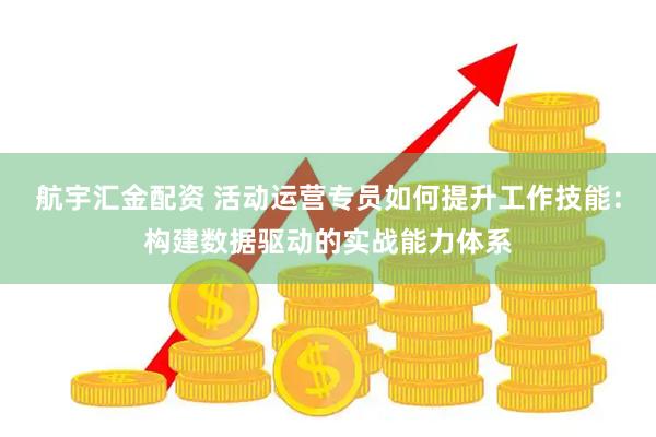 航宇汇金配资 活动运营专员如何提升工作技能：构建数据驱动的实战能力体系