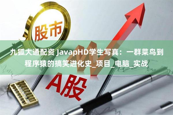 九狐大通配资 JavapHD学生写真：一群菜鸟到程序猿的搞笑进化史_项目_电脑_实战