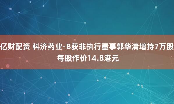 亿财配资 科济药业-B获非执行董事郭华清增持7万股 每股作价14.8港元