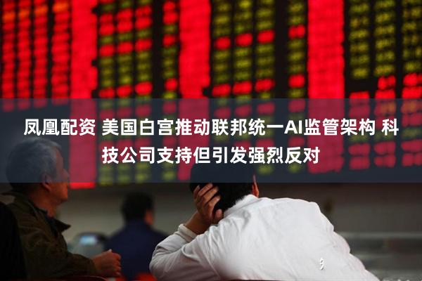 凤凰配资 美国白宫推动联邦统一AI监管架构 科技公司支持但引发强烈反对