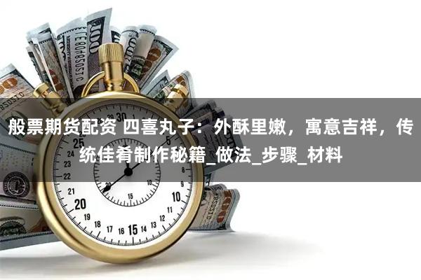 般票期货配资 四喜丸子：外酥里嫩，寓意吉祥，传统佳肴制作秘籍_做法_步骤_材料