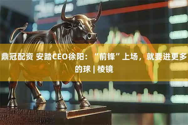 鼎冠配资 安踏CEO徐阳:“前锋”上场,就要进更多的球 | 棱镜
