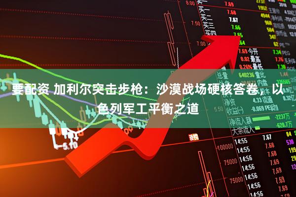 要配资 加利尔突击步枪：沙漠战场硬核答卷，以色列军工平衡之道