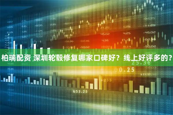 柏瑞配资 深圳轮毂修复哪家口碑好？线上好评多的？