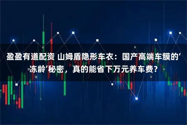 盈盈有道配资 山姆盾隐形车衣：国产高端车膜的‘冻龄’秘密，真的能省下万元养车费？