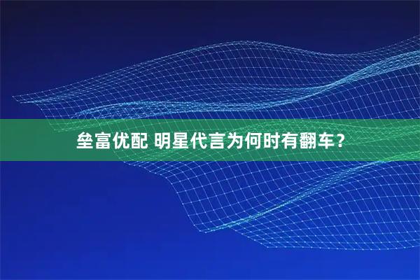 垒富优配 明星代言为何时有翻车？