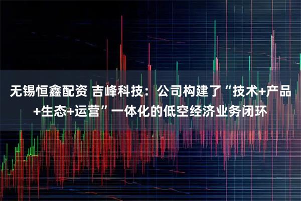 无锡恒鑫配资 吉峰科技:公司构建了“技术+产品+生态+运营”一体化的低空经济业务闭环