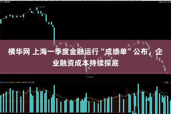 横华网 上海一季度金融运行“成绩单”公布,企业融资成本持续探底