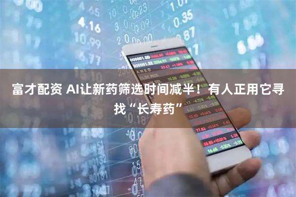 富才配资 AI让新药筛选时间减半！有人正用它寻找“长寿药”